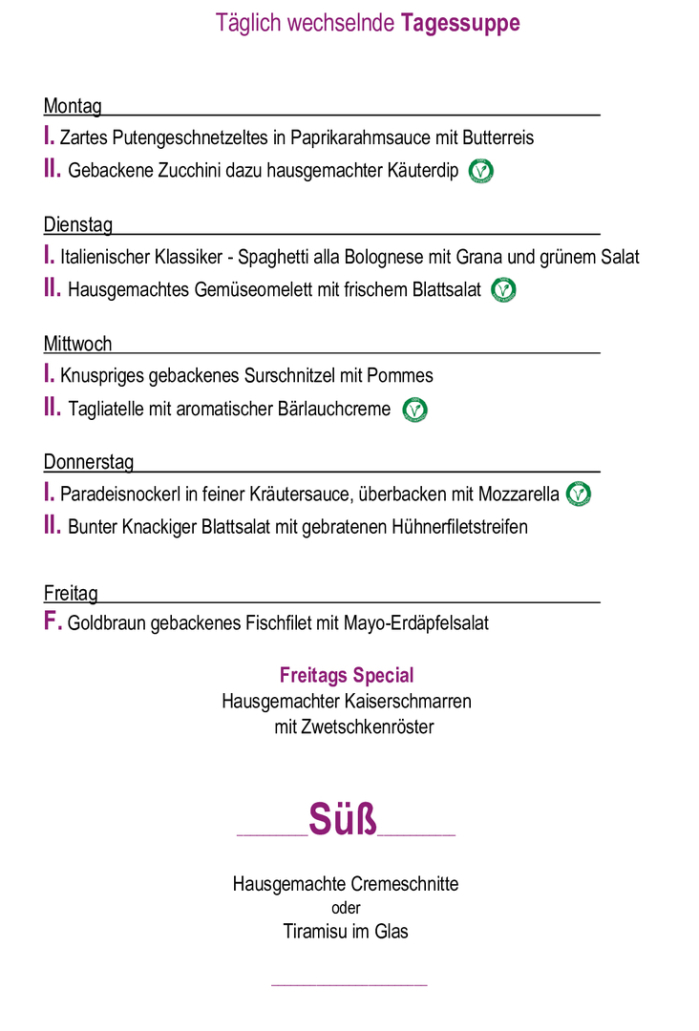 Menükarte  09.03. – 13.03.                                                                                                                        Montag – Freitag (außer Feiertag): 11:00 – 14:30 Tagessuppe + Hauptspeise I. täglich       € 11,90  Tagessupp