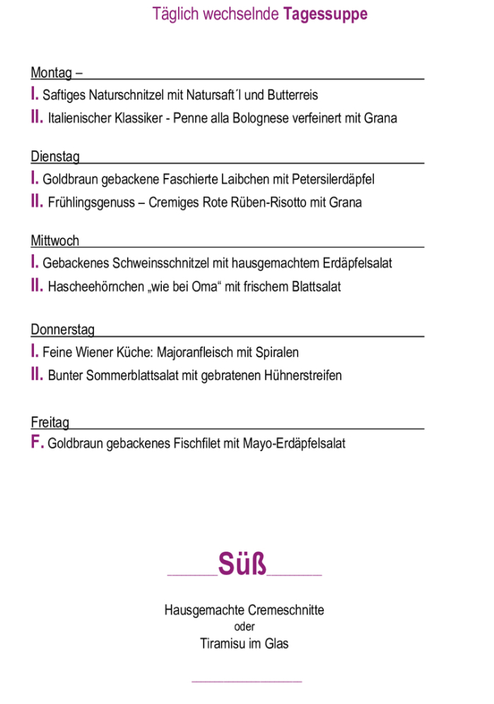 Menükarte  13.04. – 17.04.                                                                                                                        Montag – Freitag (außer Feiertag): 11:00 – 14:30 Tagessuppe + Hauptspeise I. täglich       € 11,90  Tagessupp
