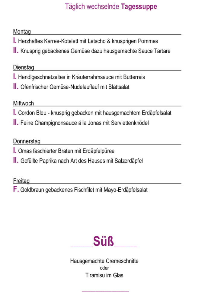 Menükarte 20.04. – 24.04.                                                                                                                        Montag – Freitag (außer Feiertag): 11:00 – 14:30 Tagessuppe + Hauptspeise I. täglich       € 11,90  Tagessuppe