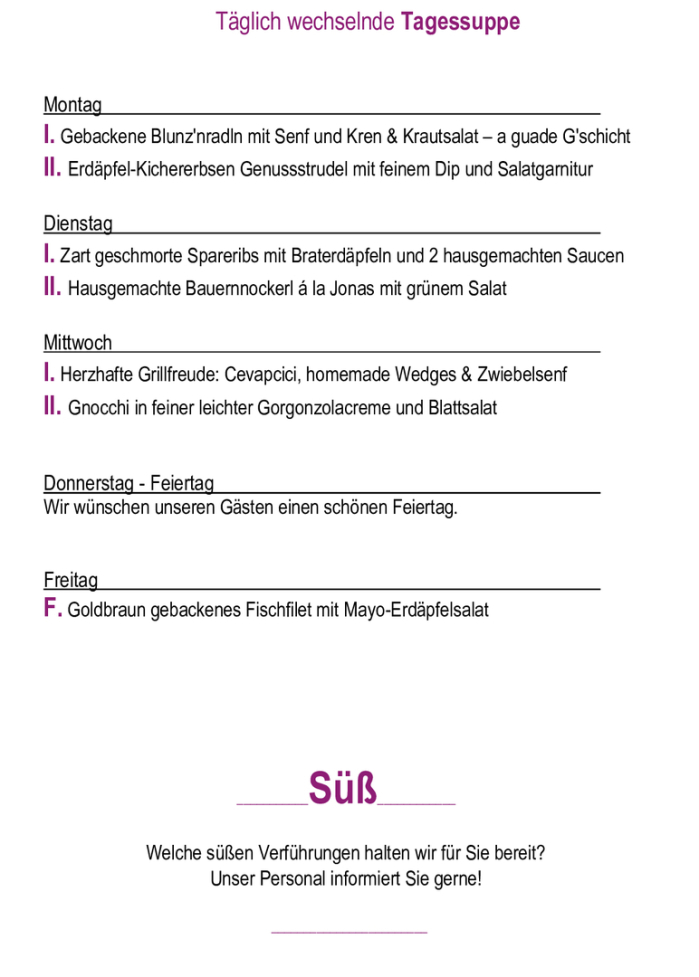 Menükarte 01.06. – 05.06.                                                                                                                        Montag – Freitag (außer Feiertag): 11:00 – 14:30 Tagessuppe + Hauptspeise I. täglich       € 11,90  Tagessuppe