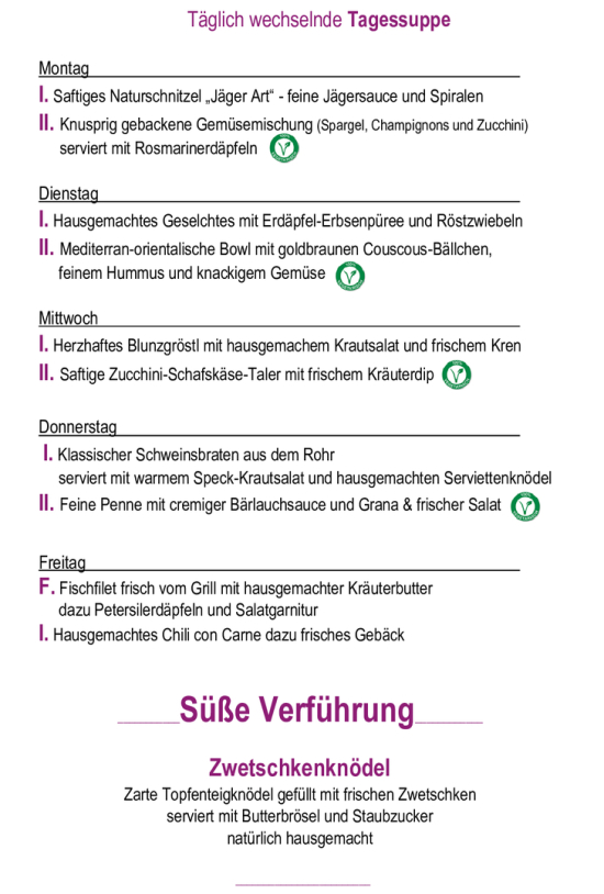 Menükarte 07.09. – 11.09.                                                                                                                        Montag – Freitag (außer Feiertag): 11:00 – 14:30 Tagessuppe + Hauptspeise I. täglich       € 11,90  Tagessuppe